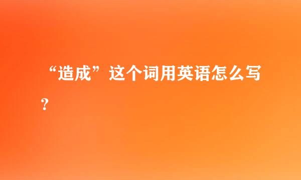 “造成”这个词用英语怎么写？