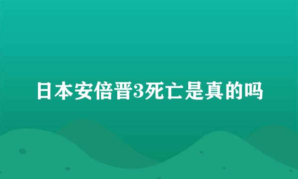 日本安倍晋3死亡是真的吗