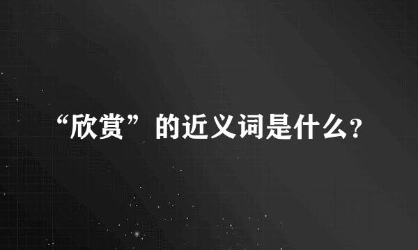 “欣赏”的近义词是什么？