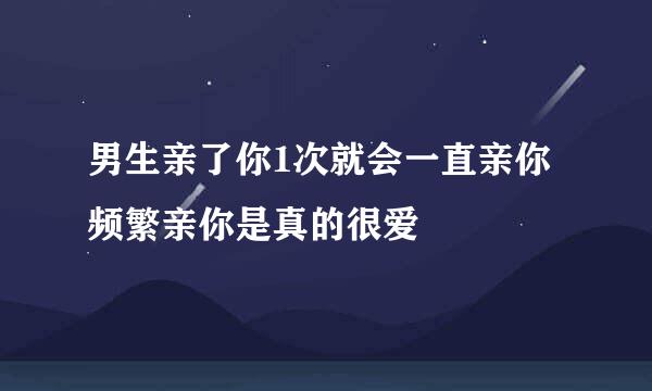 男生亲了你1次就会一直亲你 频繁亲你是真的很爱