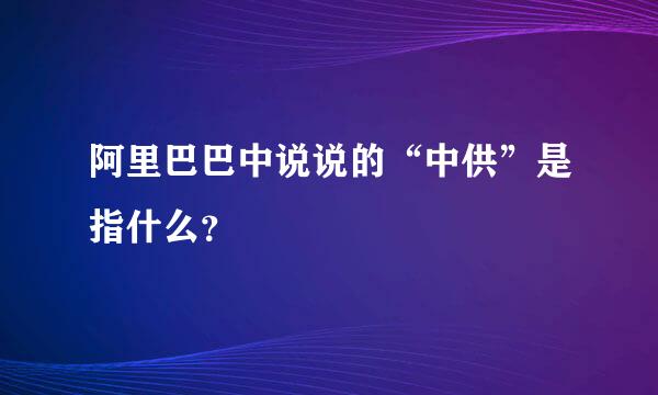 阿里巴巴中说说的“中供”是指什么？