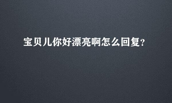 宝贝儿你好漂亮啊怎么回复？