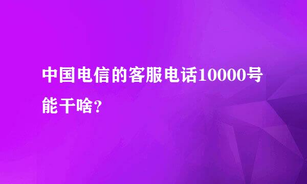 中国电信的客服电话10000号能干啥？