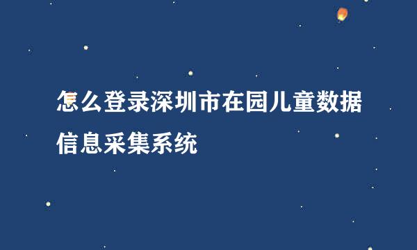 怎么登录深圳市在园儿童数据信息采集系统