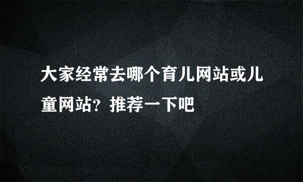 大家经常去哪个育儿网站或儿童网站？推荐一下吧