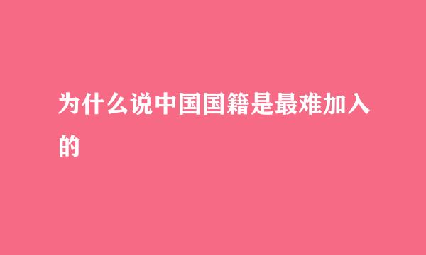 为什么说中国国籍是最难加入的