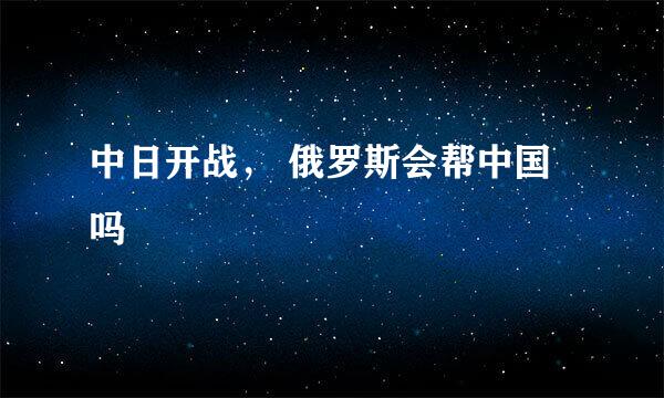 中日开战， 俄罗斯会帮中国吗