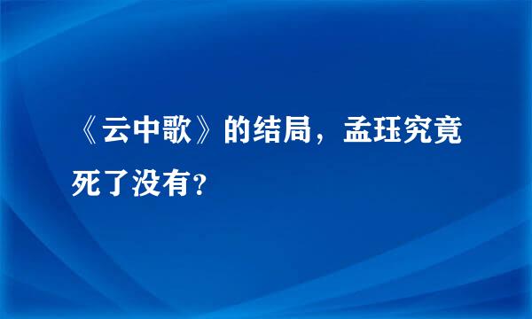 《云中歌》的结局，孟珏究竟死了没有？