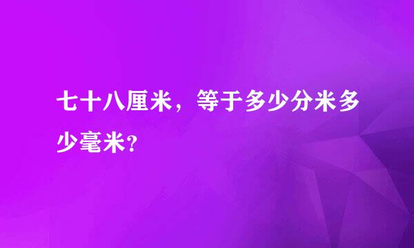 七十八厘米，等于多少分米多少毫米？