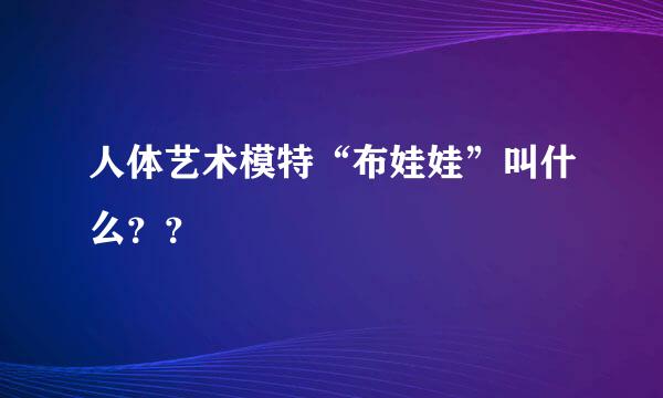 人体艺术模特“布娃娃”叫什么？？