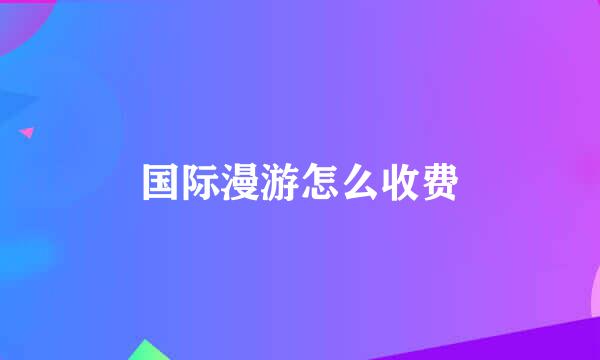 国际漫游怎么收费