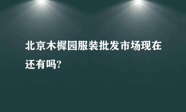 北京木樨园服装批发市场现在还有吗?