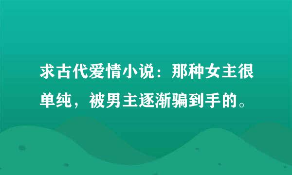 求古代爱情小说：那种女主很单纯，被男主逐渐骗到手的。