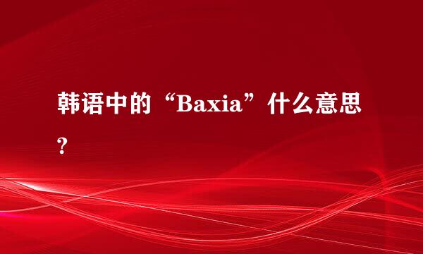 韩语中的“Baxia”什么意思?