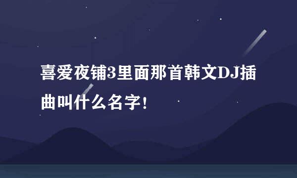 喜爱夜铺3里面那首韩文DJ插曲叫什么名字！