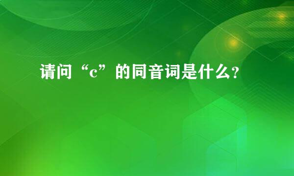 请问“c”的同音词是什么？