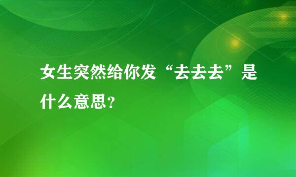 女生突然给你发“去去去”是什么意思？