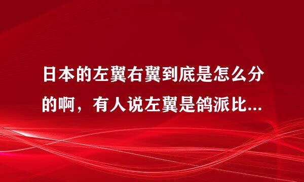 日本的左翼右翼到底是怎么分的啊，有人说左翼是鸽派比较温和，还有人说右翼是鸽派！到底那个是鸽派那个...