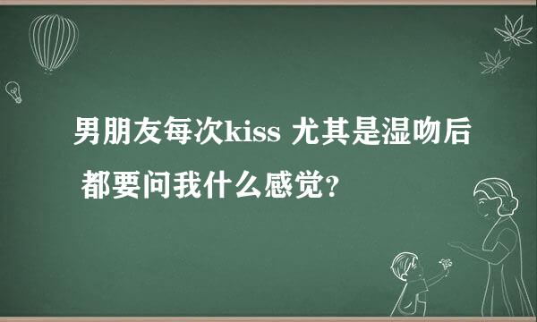 男朋友每次kiss 尤其是湿吻后 都要问我什么感觉？