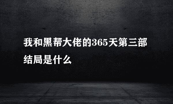 我和黑帮大佬的365天第三部结局是什么