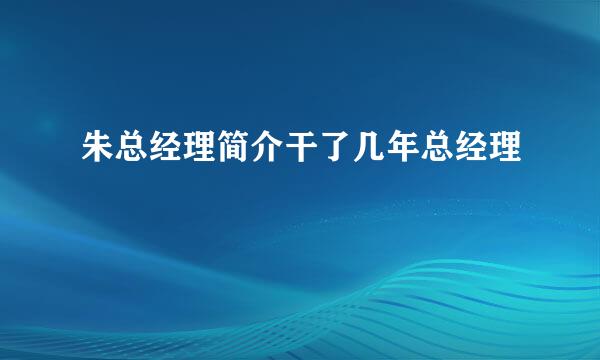 朱总经理简介干了几年总经理