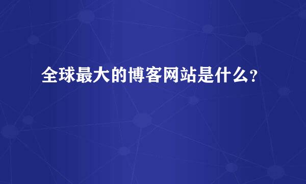 全球最大的博客网站是什么？