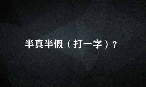 半真半假（打一字）？