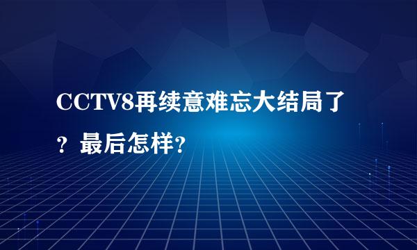 CCTV8再续意难忘大结局了？最后怎样？