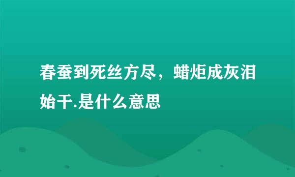 春蚕到死丝方尽，蜡炬成灰泪始干.是什么意思