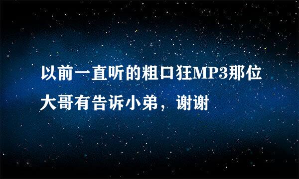 以前一直听的粗口狂MP3那位大哥有告诉小弟，谢谢