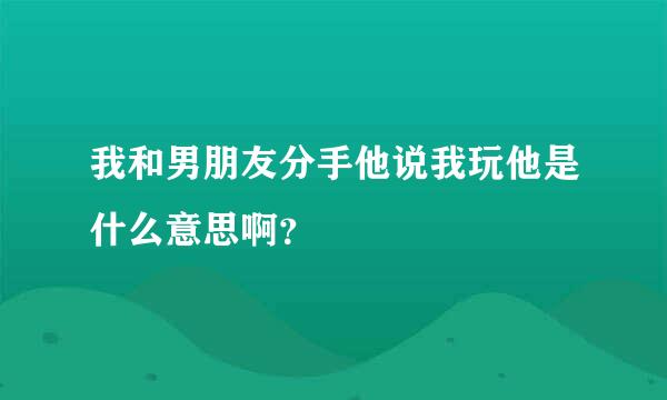 我和男朋友分手他说我玩他是什么意思啊？