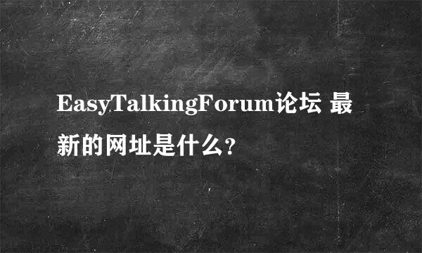 EasyTalkingForum论坛 最新的网址是什么？