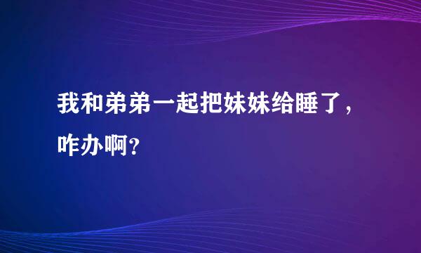 我和弟弟一起把妹妹给睡了，咋办啊？