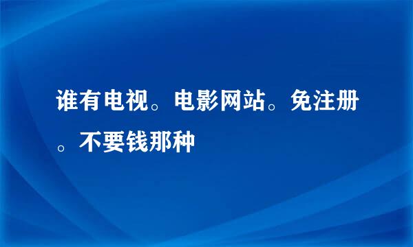 谁有电视。电影网站。免注册。不要钱那种