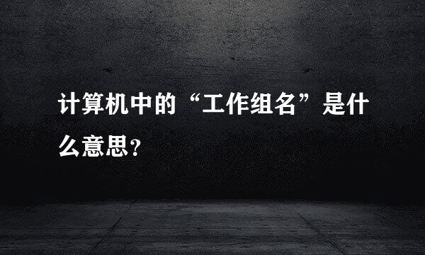 计算机中的“工作组名”是什么意思？