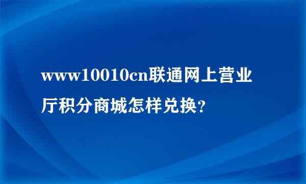 www10010cn联通网上营业厅积分商城怎样兑换？