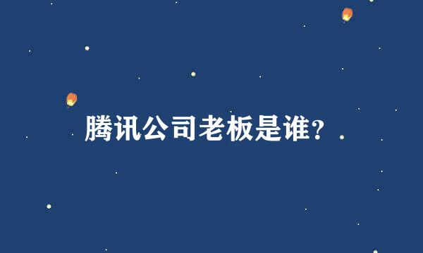 腾讯公司老板是谁？