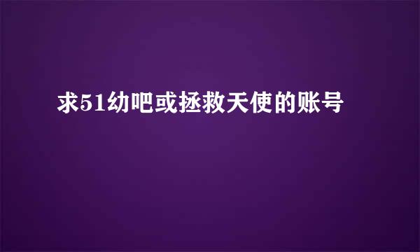 求51幼吧或拯救天使的账号