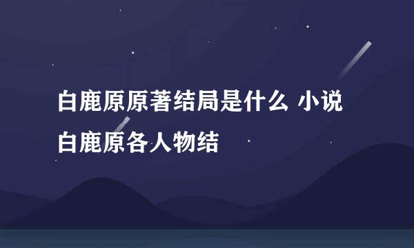 白鹿原原著结局是什么 小说白鹿原各人物结