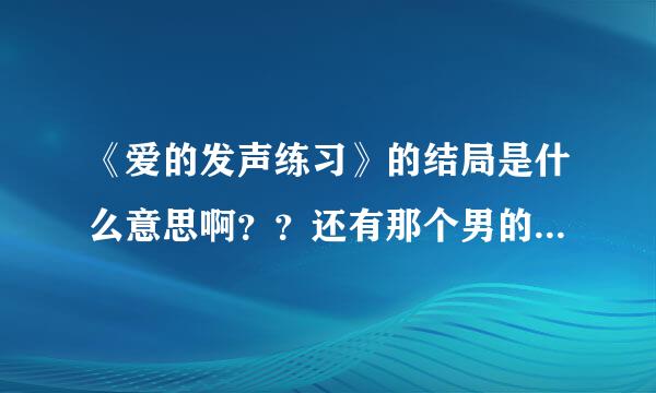 《爱的发声练习》的结局是什么意思啊？？还有那个男的在手帕纸上写给小猫的是什么内容？？