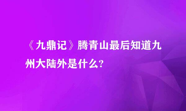 《九鼎记》腾青山最后知道九州大陆外是什么?