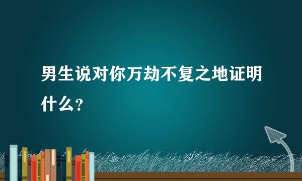 男生说对你万劫不复之地证明什么？