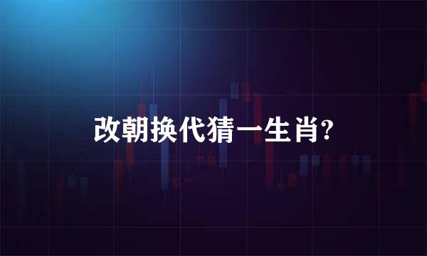 改朝换代猜一生肖?