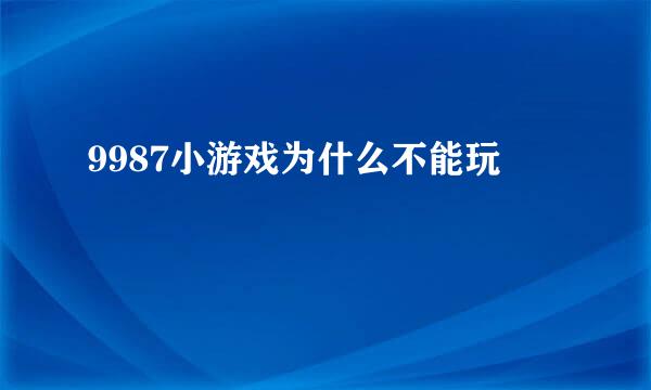 9987小游戏为什么不能玩