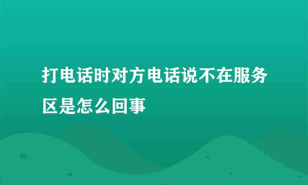 打电话时对方电话说不在服务区是怎么回事