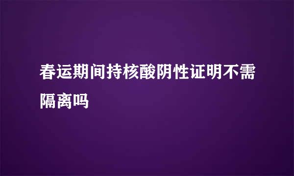 春运期间持核酸阴性证明不需隔离吗