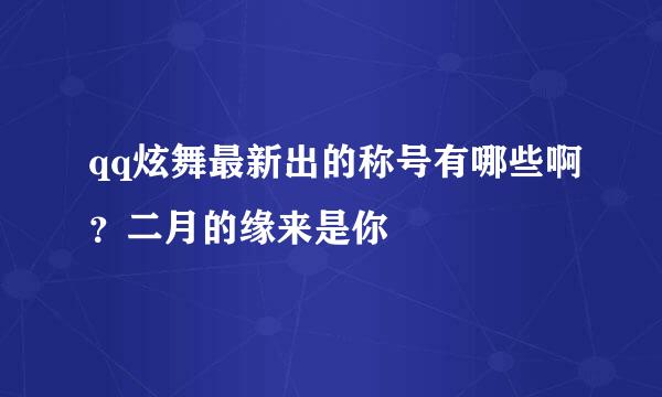 qq炫舞最新出的称号有哪些啊？二月的缘来是你