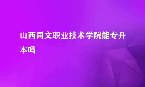 山西同文职业技术学院能专升本吗