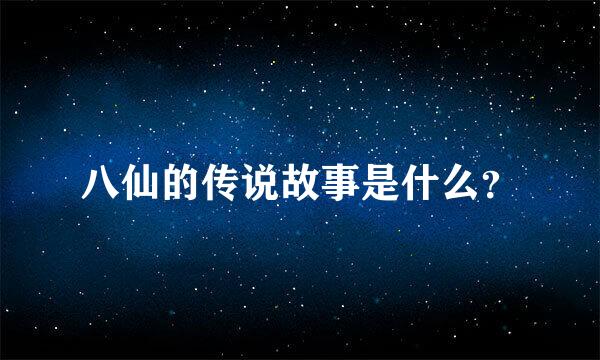 八仙的传说故事是什么？