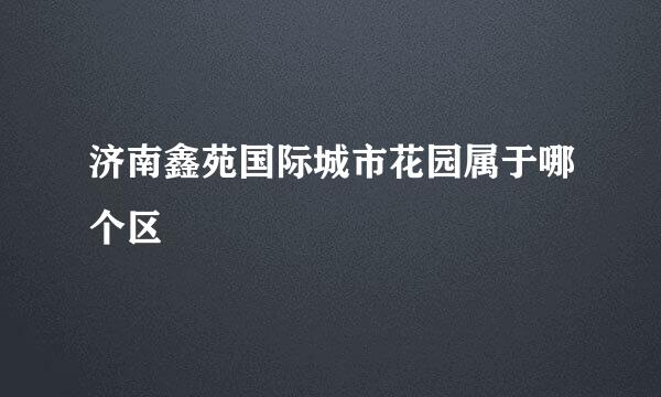 济南鑫苑国际城市花园属于哪个区